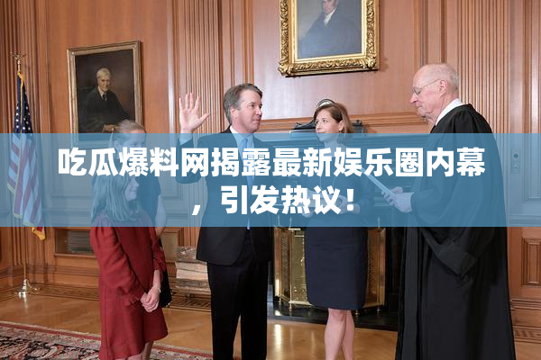 吃瓜爆料网揭露最新娱乐圈内幕，引发热议！