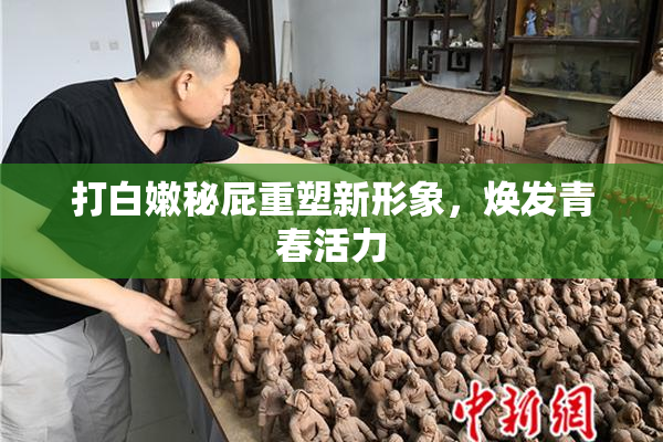 打白嫩秘屁重塑新形象，焕发青春活力