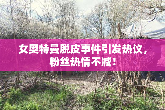 女奥特曼脱皮事件引发热议，粉丝热情不减！