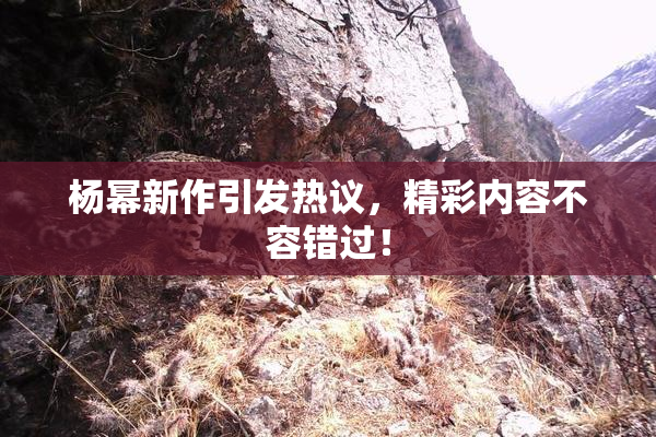 杨幂新作引发热议，精彩内容不容错过！