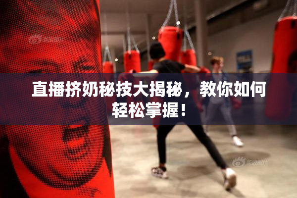 直播挤奶秘技大揭秘，教你如何轻松掌握！