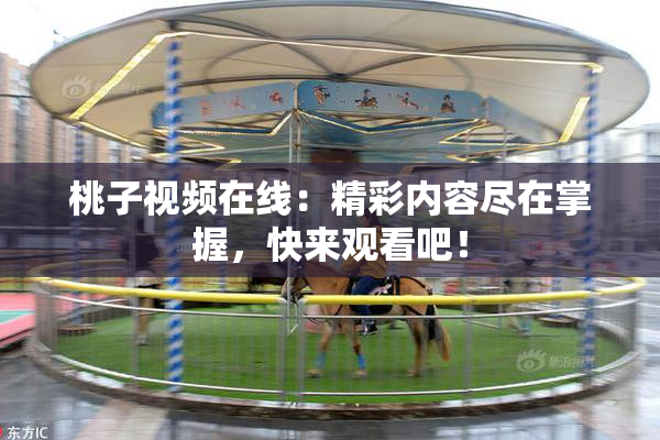 桃子视频在线：精彩内容尽在掌握，快来观看吧！