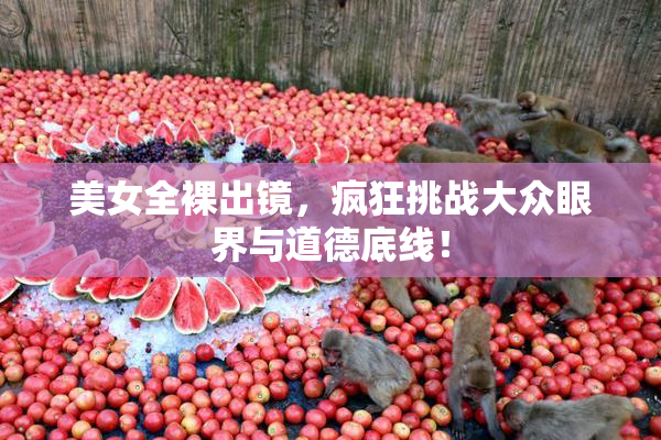 美女全裸出镜，疯狂挑战大众眼界与道德底线！