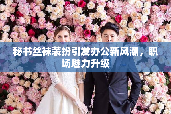 秘书丝袜装扮引发办公新风潮，职场魅力升级