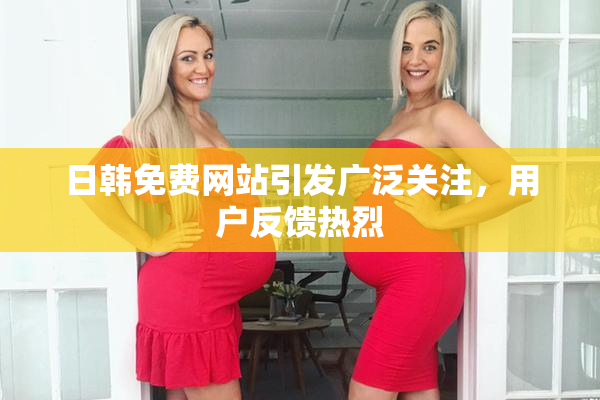 日韩免费网站引发广泛关注，用户反馈热烈