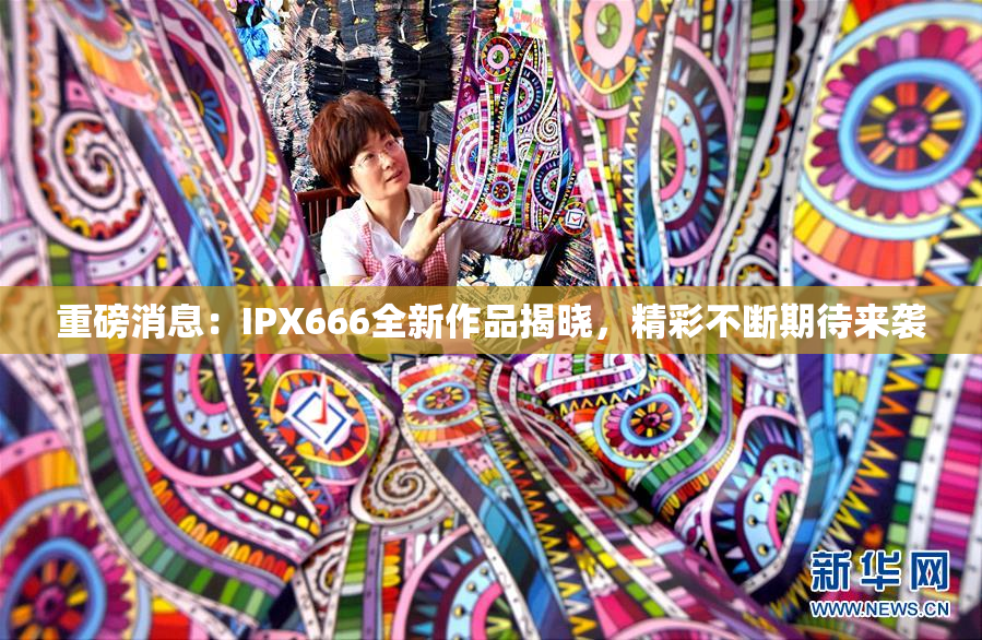 重磅消息：IPX666全新作品揭晓，精彩不断期待来袭