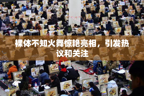 裸体不知火舞惊艳亮相，引发热议和关注