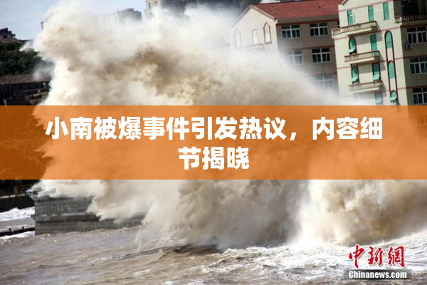 小南被爆事件引发热议，内容细节揭晓