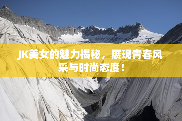 JK美女的魅力揭秘，展现青春风采与时尚态度！