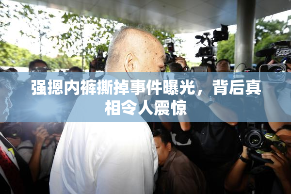强摁内裤撕掉事件曝光，背后真相令人震惊