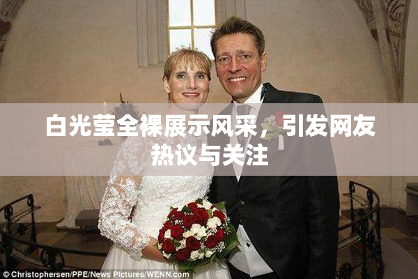 白光莹全裸展示风采，引发网友热议与关注