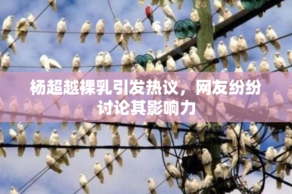 杨超越裸乳引发热议，网友纷纷讨论其影响力