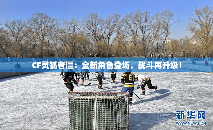 CF灵狐者僵：全新角色登场，战斗再升级！