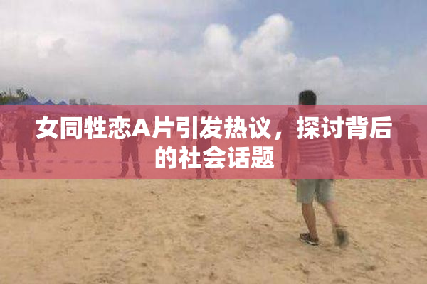 女同牲恋A片引发热议，探讨背后的社会话题