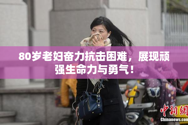 80岁老妇奋力抗击困难，展现顽强生命力与勇气！