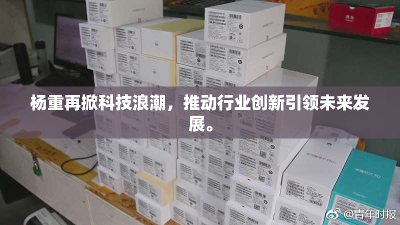 杨重再掀科技浪潮，推动行业创新引领未来发展。