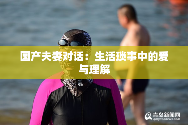 国产夫妻对话：生活琐事中的爱与理解