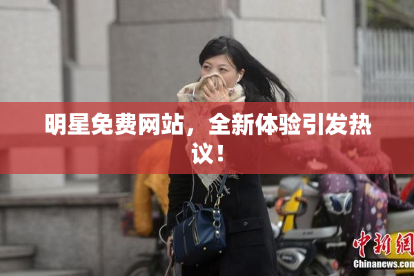 明星免费网站，全新体验引发热议！