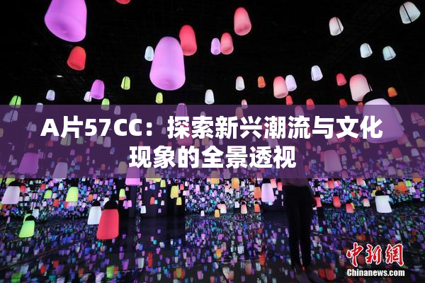 A片57CC：探索新兴潮流与文化现象的全景透视