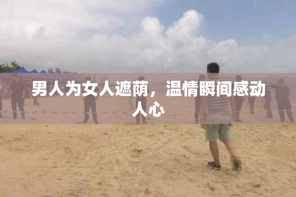 男人为女人遮荫，温情瞬间感动人心