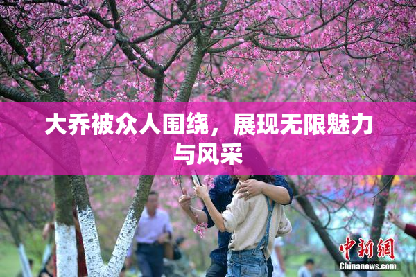 大乔被众人围绕，展现无限魅力与风采