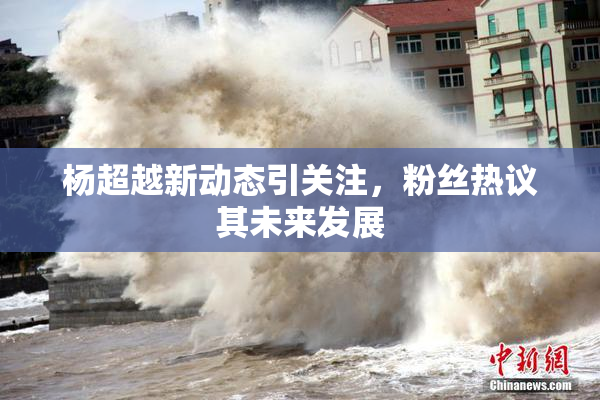 杨超越新动态引关注，粉丝热议其未来发展