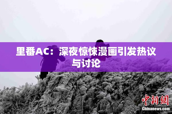里番AC：深夜惊悚漫画引发热议与讨论