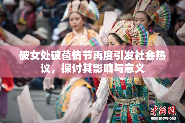 破女处破苞情节再度引发社会热议，探讨其影响与意义