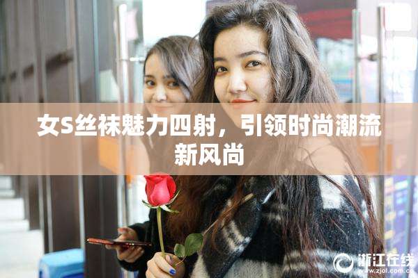 女S丝袜魅力四射，引领时尚潮流新风尚