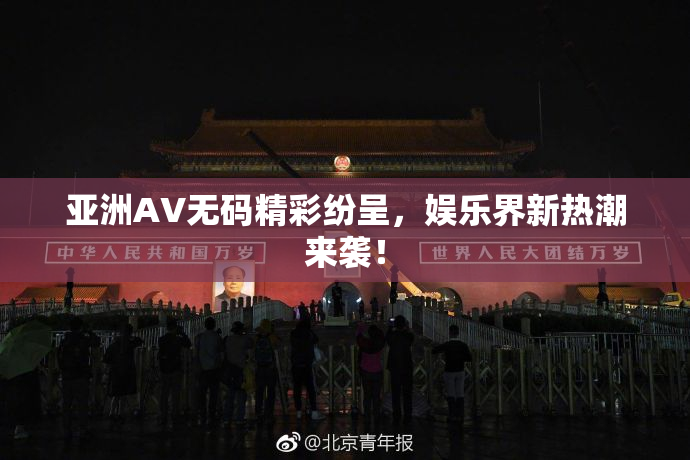 亚洲AV无码精彩纷呈，娱乐界新热潮来袭！