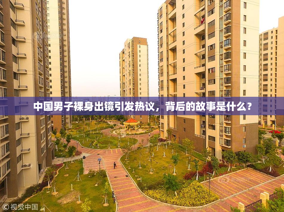 中国男子裸身出镜引发热议，背后的故事是什么？