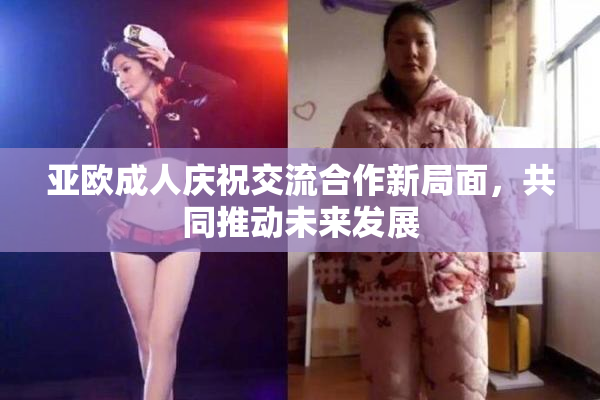 亚欧成人庆祝交流合作新局面，共同推动未来发展