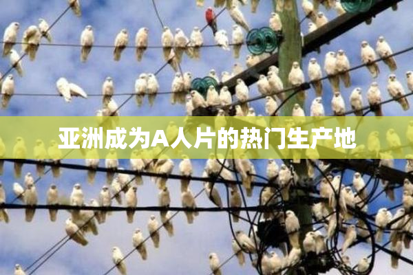 亚洲成为A人片的热门生产地