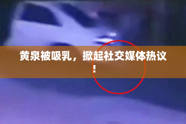 黄泉被吸乳，掀起社交媒体热议！