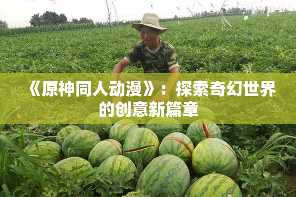 《原神同人动漫》：探索奇幻世界的创意新篇章