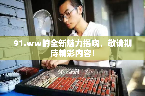 91.ww的全新魅力揭晓，敬请期待精彩内容！