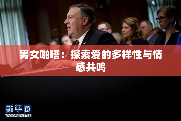 男女啪嗒：探索爱的多样性与情感共鸣