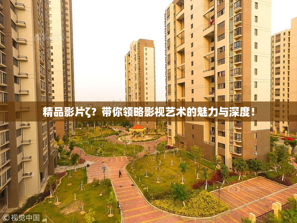 精品影片ζ？带你领略影视艺术的魅力与深度！