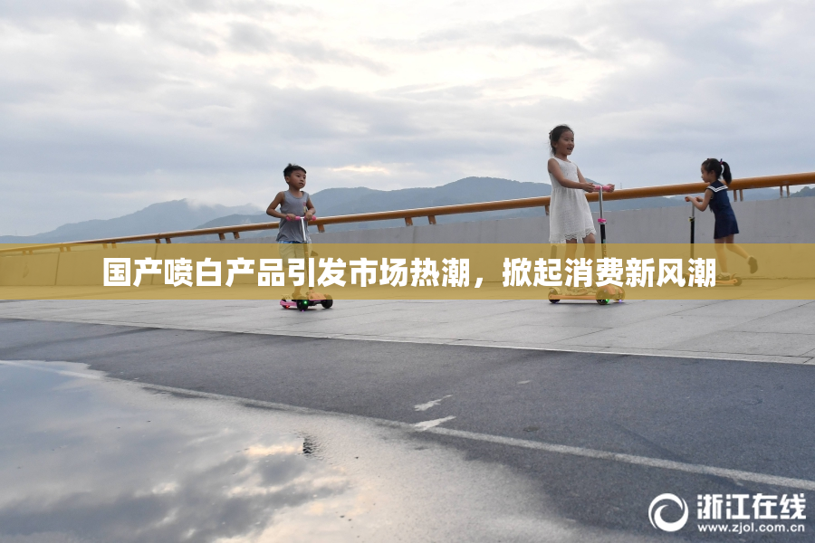 国产喷白产品引发市场热潮，掀起消费新风潮