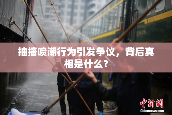 抽搐喷潮行为引发争议，背后真相是什么？