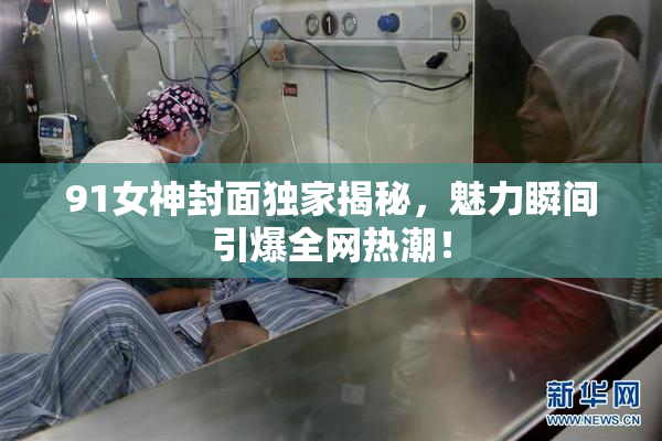 91女神封面独家揭秘，魅力瞬间引爆全网热潮！