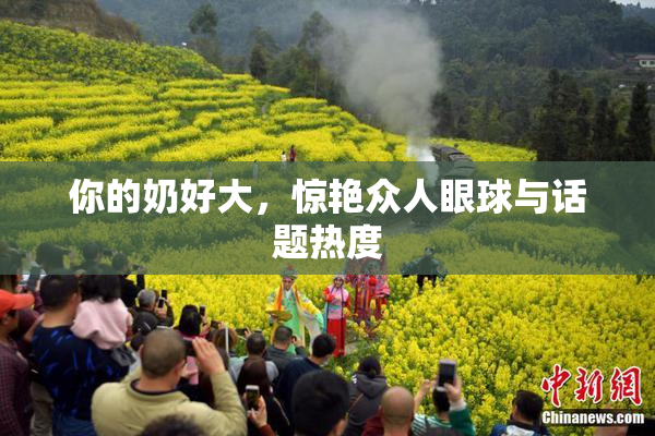 你的奶好大，惊艳众人眼球与话题热度