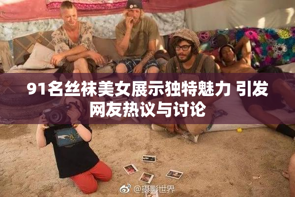 91名丝袜美女展示独特魅力 引发网友热议与讨论