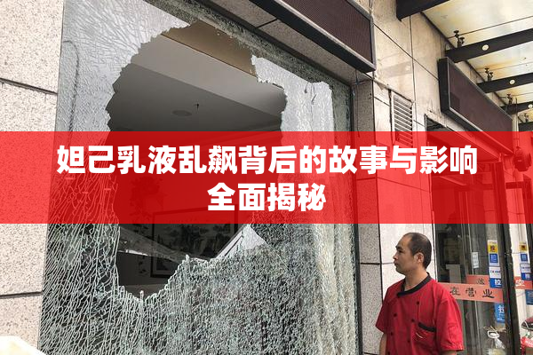 妲己乳液乱飙背后的故事与影响全面揭秘