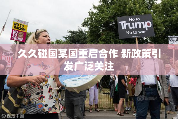 久久碰国某国重启合作 新政策引发广泛关注