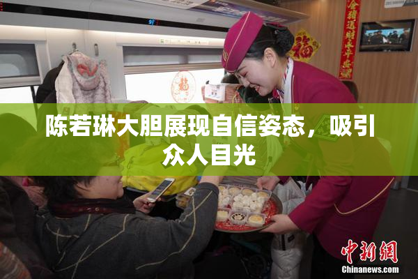 陈若琳大胆展现自信姿态，吸引众人目光