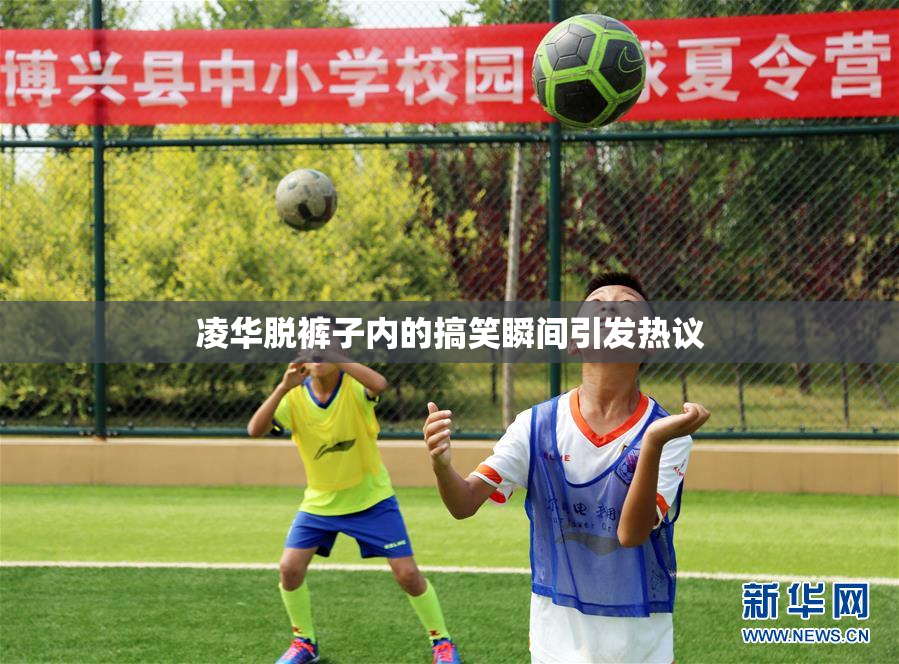 凌华脱裤子内的搞笑瞬间引发热议