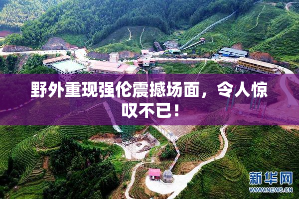 野外重现强伦震撼场面，令人惊叹不已！
