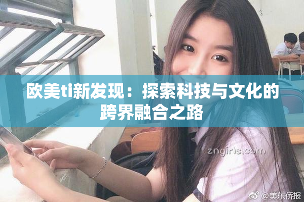 欧美ti新发现：探索科技与文化的跨界融合之路