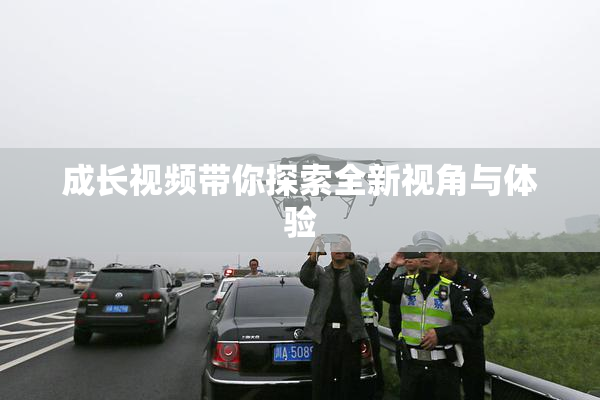 成长视频带你探索全新视角与体验